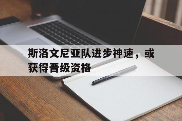 斯洛文尼亚队进步神速，或获得晋级资格的简单介绍
