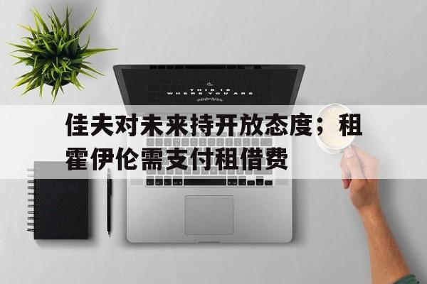 九游娱乐官方平台-佳夫对未来持开放态度；租霍伊伦需支付租借费(霍伊伦个人资料)